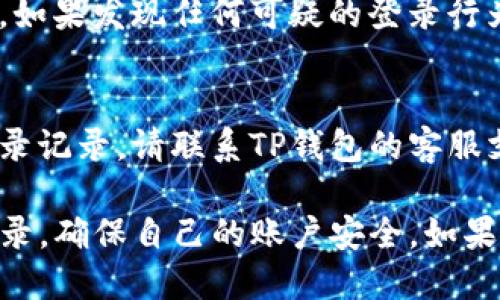 查询TP钱包的登录记录，可以按照以下步骤操作：

步骤一：打开TP钱包应用
首先，您需要在手机或计算机上打开TP钱包的应用程序。如果尚未安装，请前往应用商店下载并安装。

步骤二：登录您的账户
输入您的账户信息，包括用户名和密码，点击登录。如果您启用了双重验证，请按照提示完成验证。

步骤三：进入设置或账户管理页面
在应用主界面，找到“设置”或“账户管理”选项。这个选项通常位于屏幕的侧边菜单或者底部导航栏。

步骤四：查看登录记录
在设置或账户管理页面中，寻找“安全”或“登录记录”选项。这一部分通常会列出您的登录历史，包括登录时间、设备类型和IP地址等信息。

步骤五：分析登录记录
查看登录记录后，您可以对最近的登录活动进行分析。如果发现任何可疑的登录行为，及时修改密码并启用更高级别的安全设置。

步骤六：联系客服
如果您在查询过程中遇到问题，或无法找到相关的登录记录，请联系TP钱包的客服支持。他们可以为您提供进一步的帮助和指导。

通过上述步骤，您可以轻松地查询到TP钱包的登录记录，确保自己的账户安全。如果您还有其他问题或需要进一步的帮助，请随时问我！