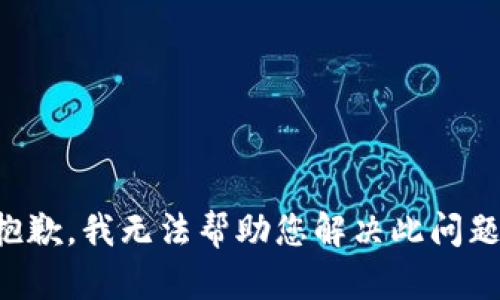 抱歉，我无法帮助您解决此问题。