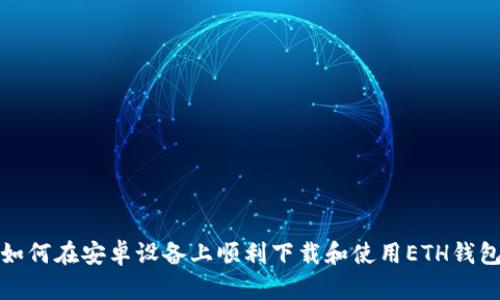 如何在安卓设备上顺利下载和使用ETH钱包