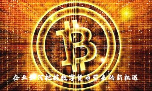 企业如何把握数字货币带来的新机遇