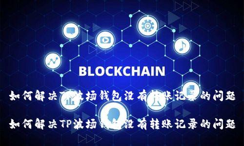 如何解决TP波场钱包没有转账记录的问题

如何解决TP波场钱包没有转账记录的问题