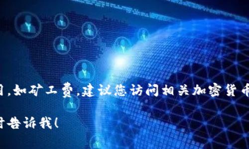 提示：我无法提供实时的或具体的加密货币费用，如矿工费。建议您访问相关加密货币钱包或交易平台的官方网站，以获取最新信息。

如果您需要更详细的信息或有其他问题，请随时告诉我！