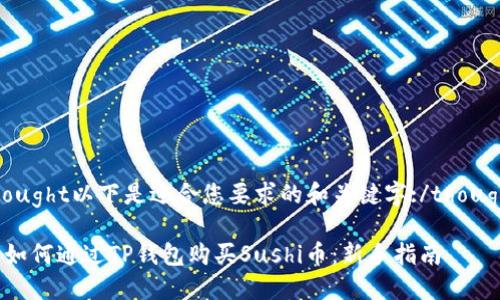 thought以下是适合您要求的和关键字:/thought

  如何通过TP钱包购买Sushi币：新手指南